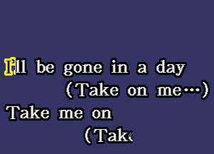 3111 be gone in a day

(Take on me---)
Take me on

( Takq