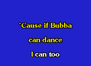 'Cause if Bubba

can dance

I can too