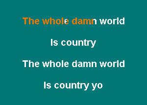 The whole damn world
Is country

The whole damn world

Is country yo