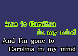 in
mg m

And Fm gone to
Carolina in my mind