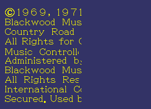 (0)1969,1971

Blackwood Mus
Country Road
All Rights for (

Music Controll-

Administered b3
Blackwood Mus

All Rights Res
International Cm

Secured. Used 13