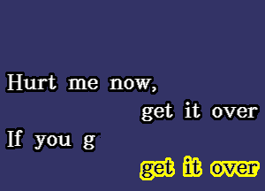 Hurt me now,
get it over
If you g

giim