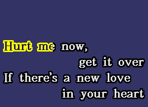 m am now,

get it over
If thereb a new love
in your heart