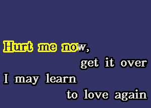 WW,

get it over
I may learn
to love again