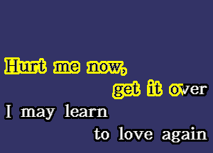 Wm

wmwer

I may learn
to love again