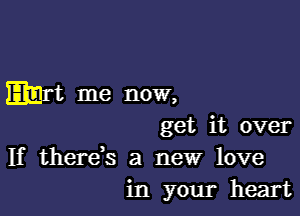 mrt me now,

get it over
If therds a new love
in your heart