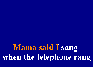 Mama said I sang
when the telephone rang