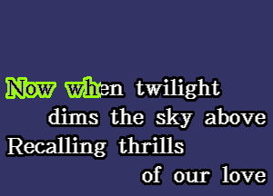 mm twilight

dims the sky above
Recalling thrills

of our love