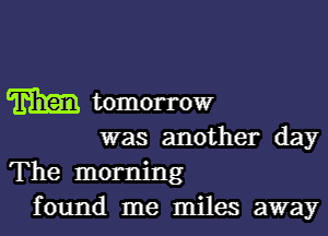 m tomorrow

was another day

The morning
found me miles away