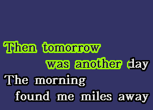 m
day
The morning
found me miles away