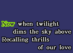 when twilight
dims the sky above
Recalling thrills
of our love