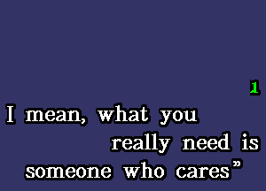 I mean, what you
really need is
someone Who cares,0