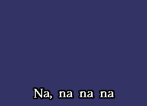 Na, na na na