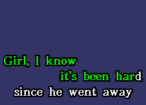 Girl, I know
ifs been hard
since he went away