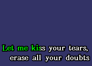 Let me kiss your tears,
erase all your doubts