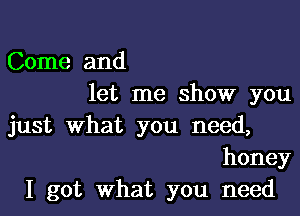 Come and
let me show you

just What you need,
honey

I got what you need