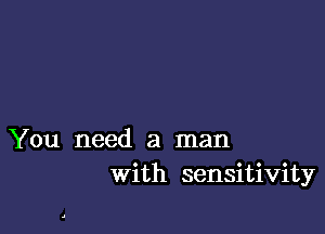 You need a man
with sensitivity