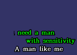 need a man
With sensitivity
A man like me