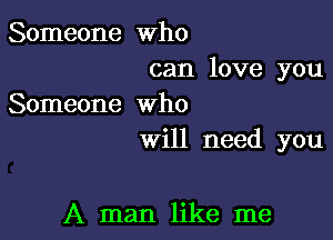 Someone who

can love you
Someone who

Will need you

A man like me