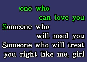 zone Who
can love you

Someone Who
Will need you
Someone Who Will treat
you right like me, girl