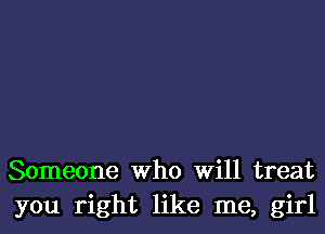 Someone Who Will treat
you right like me, girl