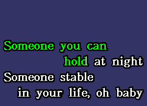 Someone you can

hold at night
Someone stable
in your life, Oh baby