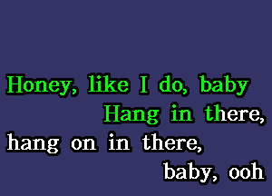 Honey, like I do, baby

Hang in there,
hang on in there,

baby, ooh