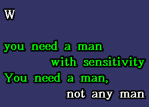 W

you need a man

With sensitivity
You need a man,
not any man