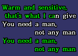 Warm and sensitive,
thafs What I can give
You need a man,

not any man
You need a man,

not any man