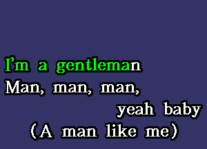 Fm a gentleman

Man, man, man,
yeah baby
(A man like me)