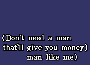 (Don,t need a man
thafll give you money)
man like me)