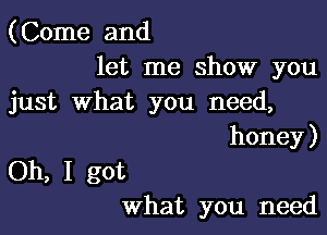 (Come and
let me show you

just What you need,

honey )

Oh, I got
what you need