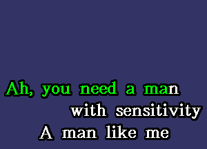 Ah, you need a man
With sensitivity
A man like me