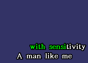 With sensitivity
A man like me