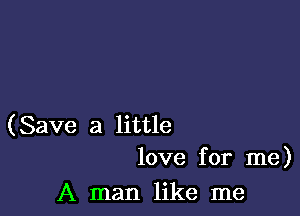 (Save a little
love for me)

A man like me