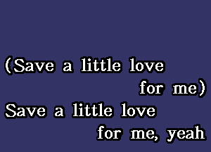 (Save a little love

for me)
Save a little love
for me, yeah