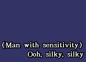 (Man With sensitivity)
Ooh, silky, silky