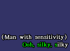 (Man With sensitivity)
Ooh, silky, silky