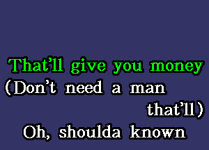 Thatfll give you money
(Don,t need a man
thafll)

Oh, shoulda known I