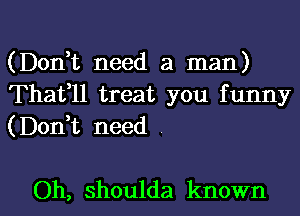 (Don,t need a man)
Thaffll treat you funny
(Don,t need .

Oh, shoulda known I