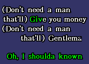 (Don,t need a man

thafll) Give you money

(Don,t need a man
thafll) Gentlema.

Oh, I shoulda known