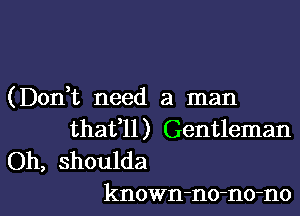 (DonW, need a man
thafll) Gentleman
Oh, shoulda

known-no-no-no