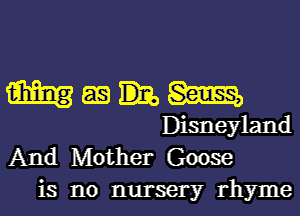 Wmhm

Disneyland
And Mother Goose
is no nursery rhyme