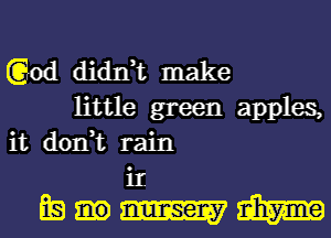 God didIft make
little green apples,
it don,t rain

11
EQWW