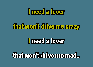 I need a lover

that won't drive me crazy

I need a lover

that won't drive me mad..
