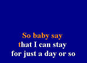 So baby say
that I can stay
for just a day 01' so