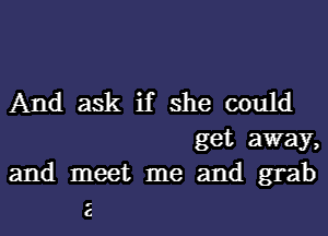 And ask if she could

get away,
and meet me and grab

C
