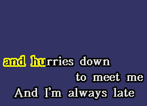 Eml'ries down

to meet me
And Fm always late