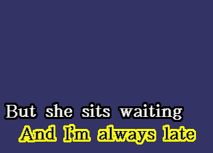 But she sits waiting

mmmmmm
