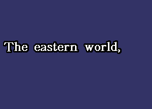 The eastern world,